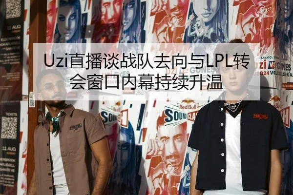 Uzi直播谈战队去向与LPL转会窗口内幕持续升温