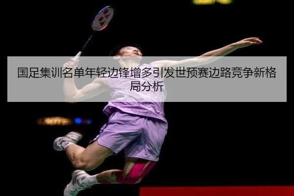 国足集训名单年轻边锋增多引发世预赛边路竞争新格局分析